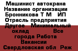 Машинист автокрана › Название организации ­ Бронникова Т.М., ИП › Отрасль предприятия ­ Другое › Минимальный оклад ­ 40 000 - Все города Работа » Вакансии   . Свердловская обл.,Реж г.